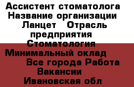 Ассистент стоматолога › Название организации ­ Ланцет › Отрасль предприятия ­ Стоматология › Минимальный оклад ­ 45 000 - Все города Работа » Вакансии   . Ивановская обл.